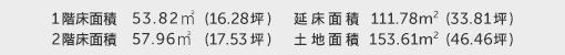 1階床面積 53.82㎡（16.28坪） 2階床面積 57.96㎡（17.53坪） 建物面積 111.78㎡（33.81坪） 土地面積 153.61㎡（46.46坪） 