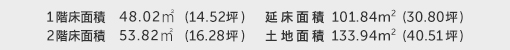 1階床面積 48.02㎡（14.52坪） 2階床面積 53.82㎡（16.28坪） 建物面積 101.84㎡（30.80坪） 土地面積 133.94㎡（40.51坪） 