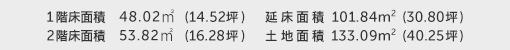 1階床面積 48.02㎡（14.52坪） 2階床面積 53.82㎡（16.28坪） 建物面積 101.84㎡（30.80坪） 土地面積 133.09㎡（40.25坪） 